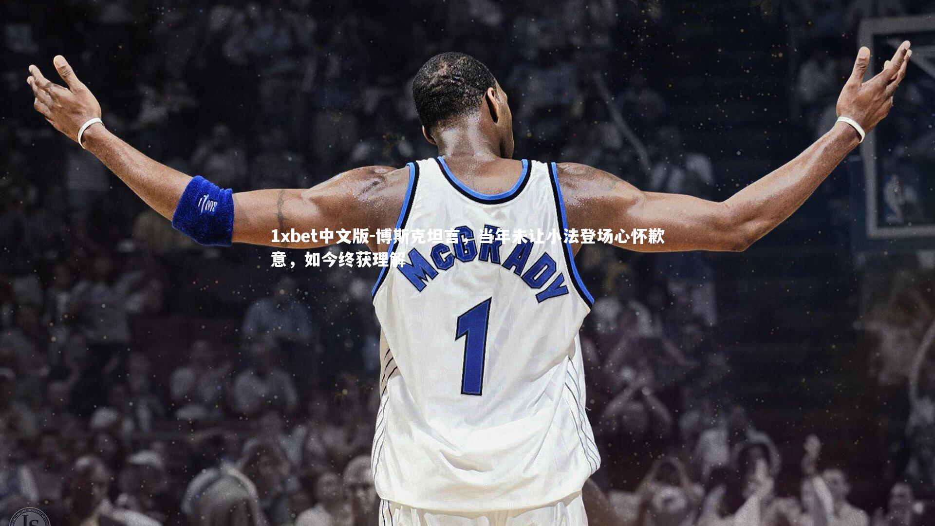 博斯克坦言，当年未让小法登场心怀歉意，如今终获理解