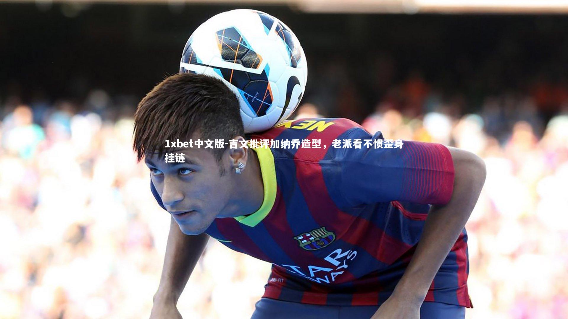 吉文批评加纳乔造型,老派看不惯歪身挂链