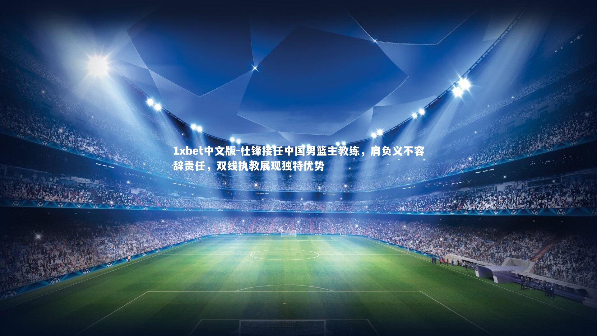 杜锋接任中国男篮主教练，肩负义不容辞责任，双线执教展现独特优势