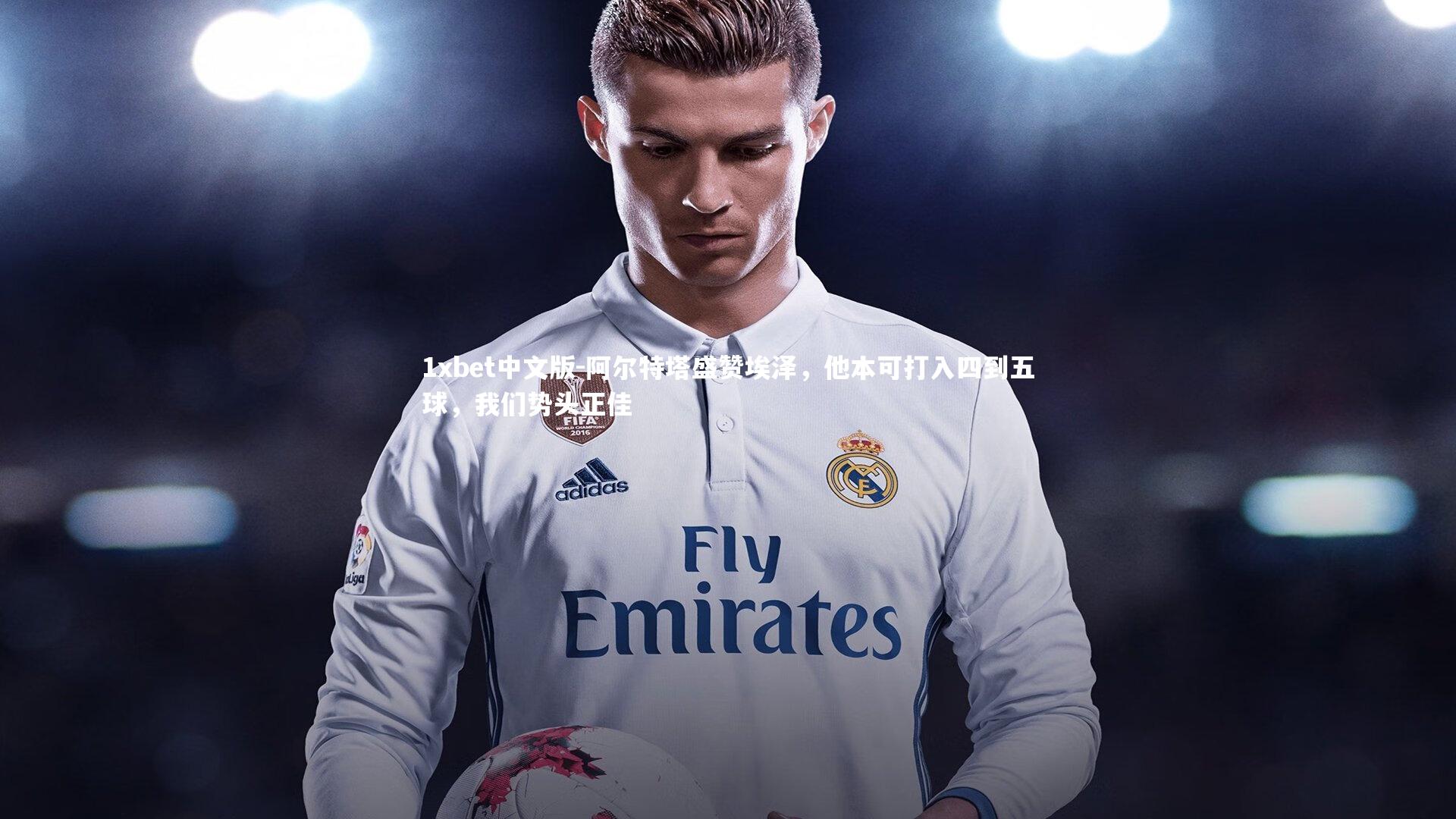 阿尔特塔盛赞埃泽,他本可打入四到五球,我们势头正佳