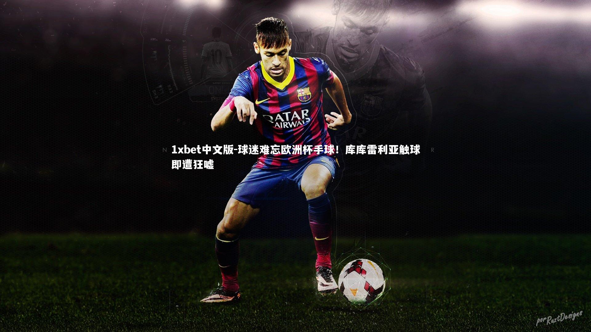 1xbet中文版-球迷难忘欧洲杯手球！库库雷利亚触球即遭狂嘘