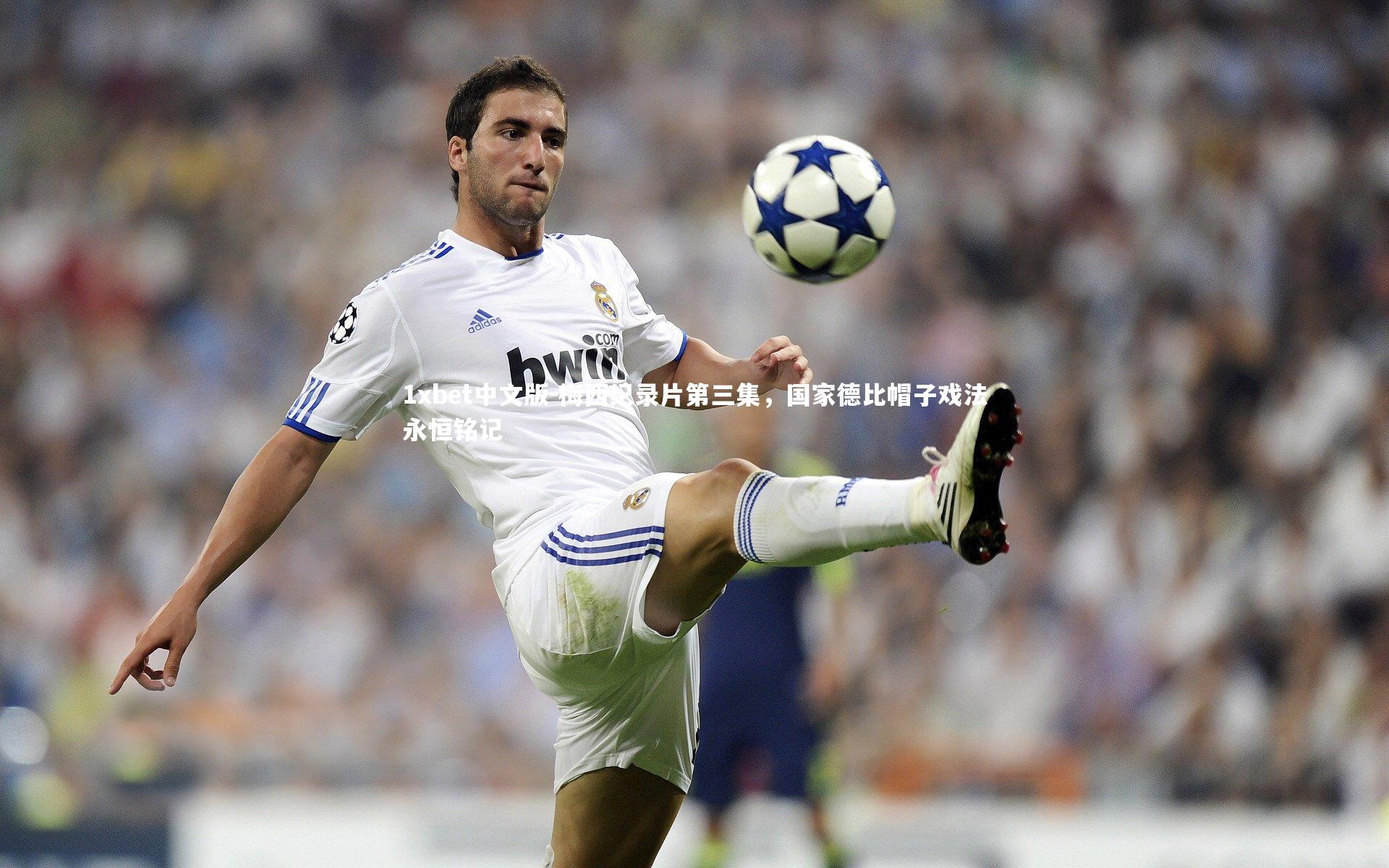 1xbet中文版-梅西纪录片第三集，国家德比帽子戏法永恒铭记